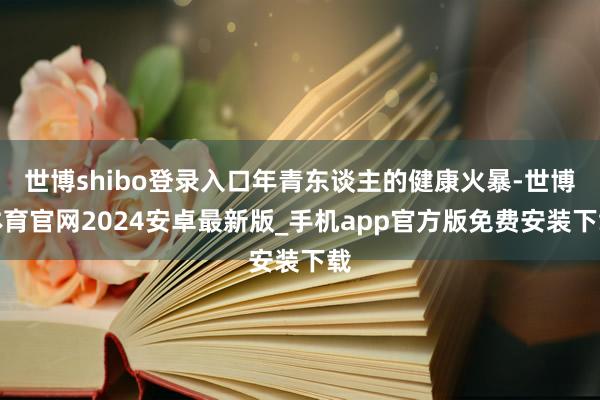 世博shibo登录入口年青东谈主的健康火暴-世博体育官网2024安卓最新版_手机app官方版免费安装下载