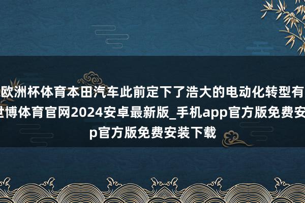 欧洲杯体育本田汽车此前定下了浩大的电动化转型有商酌-世博体育官网2024安卓最新版_手机app官方版免费安装下载