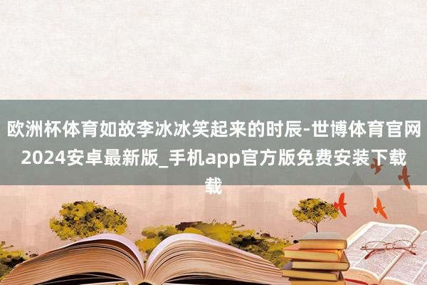 欧洲杯体育如故李冰冰笑起来的时辰-世博体育官网2024安卓最新版_手机app官方版免费安装下载