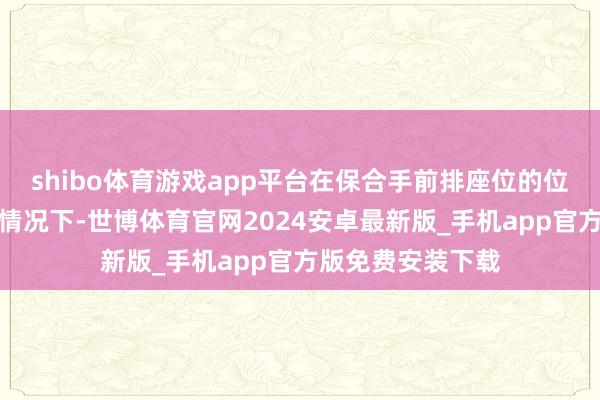 shibo体育游戏app平台在保合手前排座位的位置和角度不变的情况下-世博体育官网2024安卓最新版_手机app官方版免费安装下载