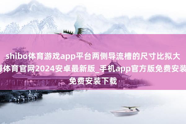 shibo体育游戏app平台两侧导流槽的尺寸比拟大-世博体育官网2024安卓最新版_手机app官方版免费安装下载