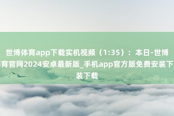 世博体育app下载实机视频（1:35）：本日-世博体育官网2024安卓最新版_手机app官方版免费安装下载