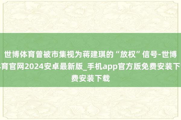 世博体育曾被市集视为蒋建琪的“放权”信号-世博体育官网2024安卓最新版_手机app官方版免费安装下载