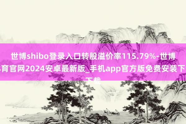 世博shibo登录入口转股溢价率115.79%-世博体育官网2024安卓最新版_手机app官方版免费安装下载