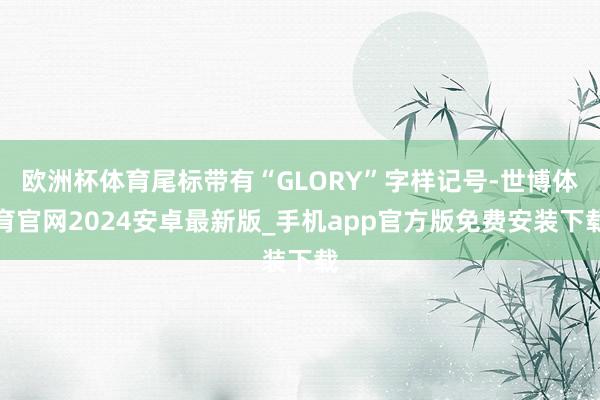 欧洲杯体育尾标带有“GLORY”字样记号-世博体育官网2024安卓最新版_手机app官方版免费安装下载