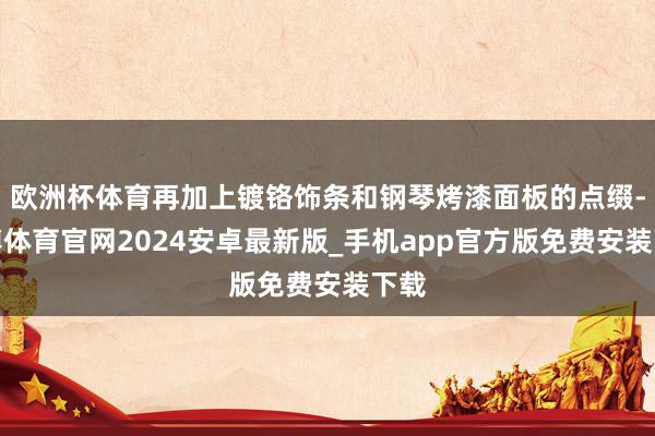 欧洲杯体育再加上镀铬饰条和钢琴烤漆面板的点缀-世博体育官网2024安卓最新版_手机app官方版免费安装下载