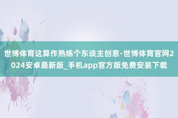 世博体育这算作熟练个东谈主创意-世博体育官网2024安卓最新版_手机app官方版免费安装下载