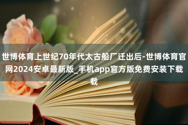 世博体育上世纪70年代太古船厂迁出后-世博体育官网2024安卓最新版_手机app官方版免费安装下载