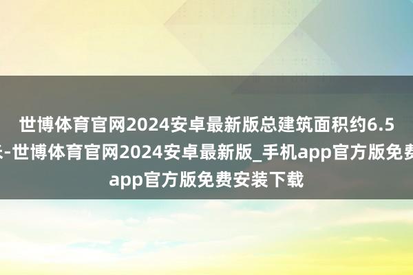 世博体育官网2024安卓最新版总建筑面积约6.53万昔时米-世博体育官网2024安卓最新版_手机app官方版免费安装下载