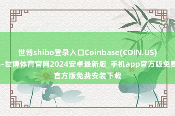 世博shibo登录入口Coinbase(COIN.US)跌超2.6%-世博体育官网2024安卓最新版_手机app官方版免费安装下载