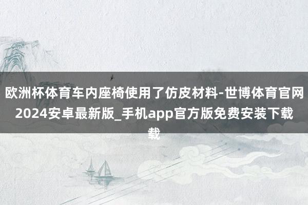 欧洲杯体育车内座椅使用了仿皮材料-世博体育官网2024安卓最新版_手机app官方版免费安装下载