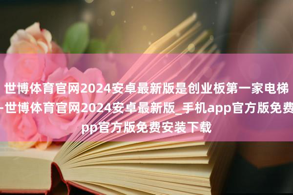 世博体育官网2024安卓最新版是创业板第一家电梯上市企业-世博体育官网2024安卓最新版_手机app官方版免费安装下载