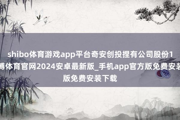 shibo体育游戏app平台奇安创投捏有公司股份11-世博体育官网2024安卓最新版_手机app官方版免费安装下载