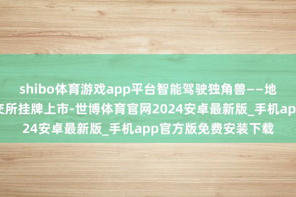 shibo体育游戏app平台智能驾驶独角兽——地平线机器东谈主在港交所挂牌上市-世博体育官网2024安卓最新版_手机app官方版免费安装下载