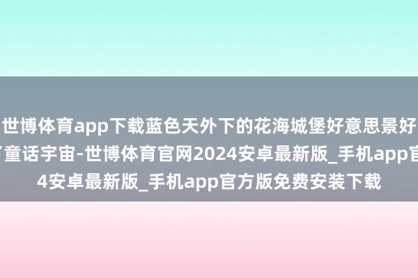 世博体育app下载蓝色天外下的花海城堡好意思景好意思图, 仿佛走进了童话宇宙-世博体育官网2024安卓最新版_手机app官方版免费安装下载