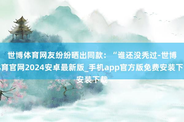 世博体育网友纷纷晒出同款：　　“谁还没秃过-世博体育官网2024安卓最新版_手机app官方版免费安装下载