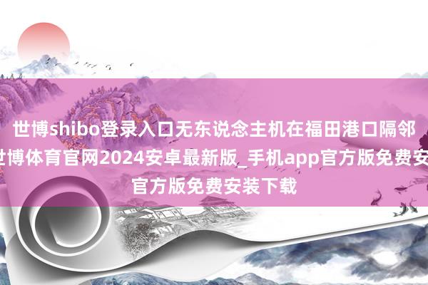 世博shibo登录入口无东说念主机在福田港口隔邻职责-世博体育官网2024安卓最新版_手机app官方版免费安装下载