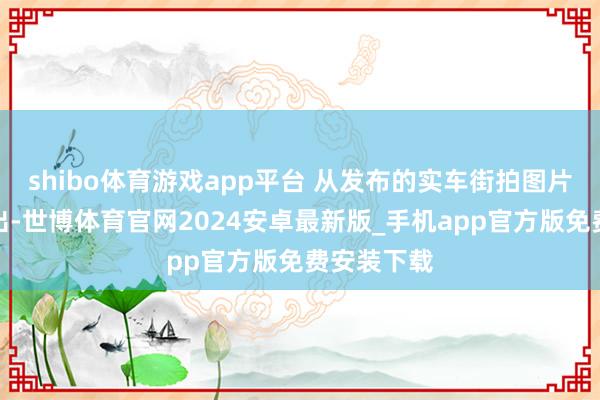 shibo体育游戏app平台 从发布的实车街拍图片中不错看出-世博体育官网2024安卓最新版_手机app官方版免费安装下载