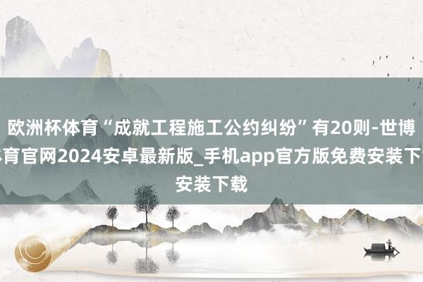 欧洲杯体育“成就工程施工公约纠纷”有20则-世博体育官网2024安卓最新版_手机app官方版免费安装下载