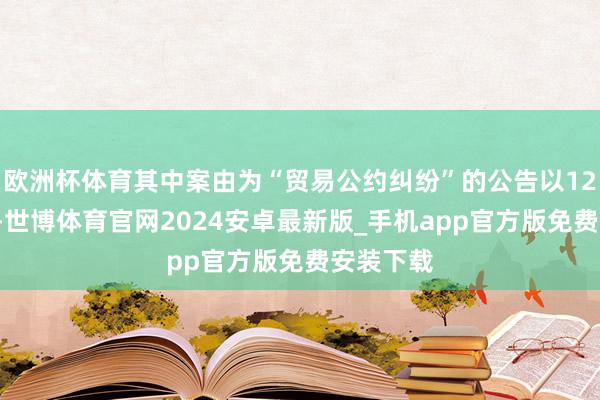 欧洲杯体育其中案由为“贸易公约纠纷”的公告以126则居首-世博体育官网2024安卓最新版_手机app官方版免费安装下载