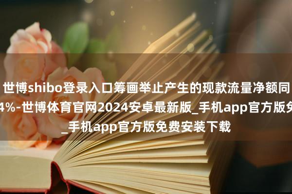 世博shibo登录入口筹画举止产生的现款流量净额同比下落12.24%-世博体育官网2024安卓最新版_手机app官方版免费安装下载