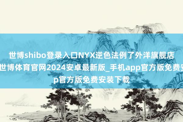 世博shibo登录入口NYX逆色法例了外洋旗舰店的运营-世博体育官网2024安卓最新版_手机app官方版免费安装下载