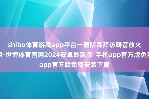 shibo体育游戏app平台一面阴森拜访畴昔放火事件的真相-世博体育官网2024安卓最新版_手机app官方版免费安装下载