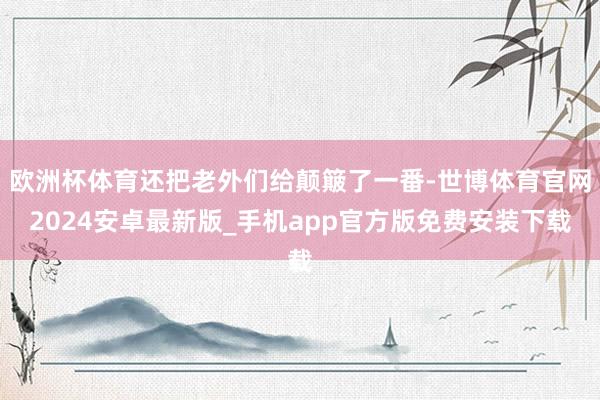 欧洲杯体育还把老外们给颠簸了一番-世博体育官网2024安卓最新版_手机app官方版免费安装下载