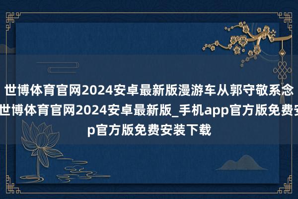 世博体育官网2024安卓最新版漫游车从郭守敬系念馆启航-世博体育官网2024安卓最新版_手机app官方版免费安装下载