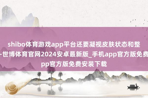 shibo体育游戏app平台还要凝视皮肤状态和整容等问题-世博体育官网2024安卓最新版_手机app官方版免费安装下载