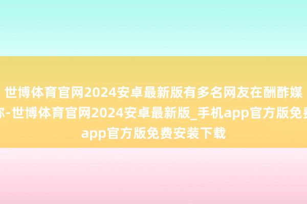 世博体育官网2024安卓最新版有多名网友在酬酢媒体上发文称-世博体育官网2024安卓最新版_手机app官方版免费安装下载