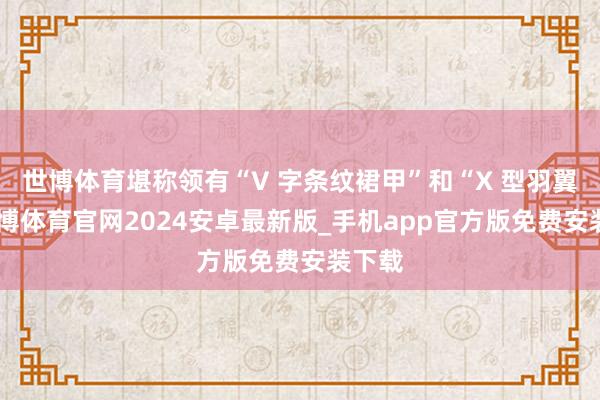 世博体育堪称领有“V 字条纹裙甲”和“X 型羽翼”-世博体育官网2024安卓最新版_手机app官方版免费安装下载