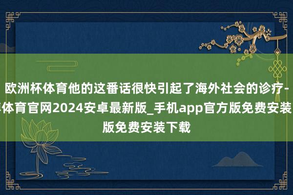 欧洲杯体育他的这番话很快引起了海外社会的诊疗-世博体育官网2024安卓最新版_手机app官方版免费安装下载