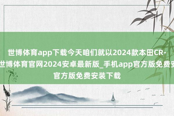 世博体育app下载今天咱们就以2024款本田CR-V为例-世博体育官网2024安卓最新版_手机app官方版免费安装下载