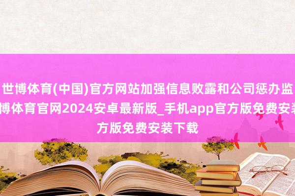 世博体育(中国)官方网站加强信息败露和公司惩办监管-世博体育官网2024安卓最新版_手机app官方版免费安装下载