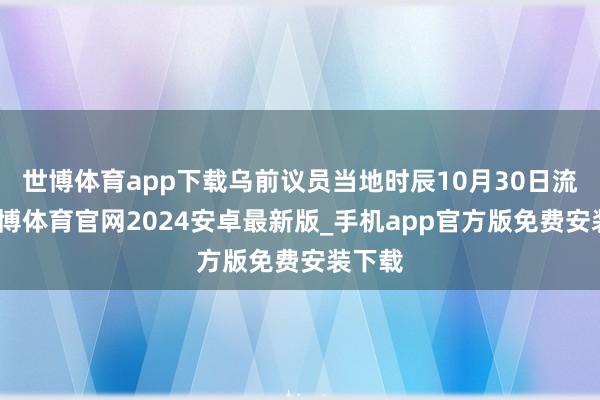 世博体育app下载乌前议员当地时辰10月30日流露-世博体育官网2024安卓最新版_手机app官方版免费安装下载