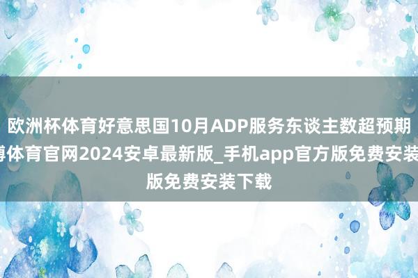 欧洲杯体育好意思国10月ADP服务东谈主数超预期-世博体育官网2024安卓最新版_手机app官方版免费安装下载