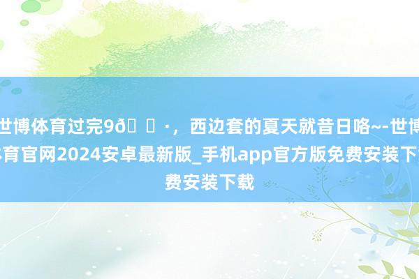 世博体育过完9🈷，西边套的夏天就昔日咯~-世博体育官网2024安卓最新版_手机app官方版免费安装下载