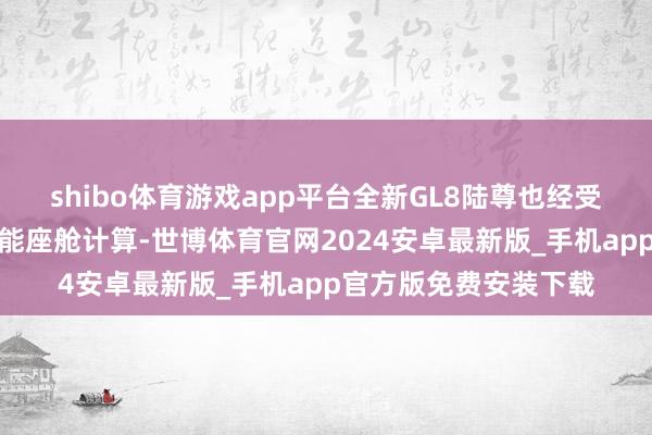 shibo体育游戏app平台全新GL8陆尊也经受上汽通用别克最新智能座舱计算-世博体育官网2024安卓最新版_手机app官方版免费安装下载