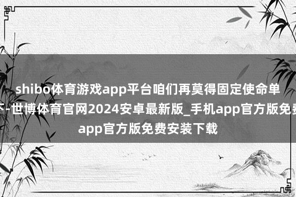 shibo体育游戏app平台咱们再莫得固定使命单元的前提下-世博体育官网2024安卓最新版_手机app官方版免费安装下载