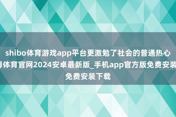 shibo体育游戏app平台更激勉了社会的普通热心-世博体育官网2024安卓最新版_手机app官方版免费安装下载