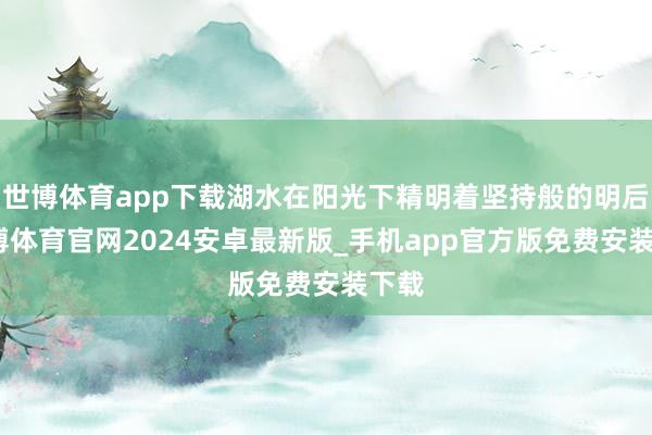 世博体育app下载湖水在阳光下精明着坚持般的明后-世博体育官网2024安卓最新版_手机app官方版免费安装下载