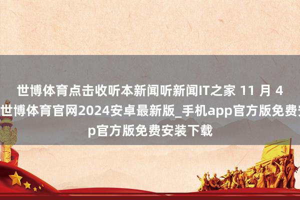 世博体育点击收听本新闻听新闻IT之家 11 月 4 日音尘-世博体育官网2024安卓最新版_手机app官方版免费安装下载