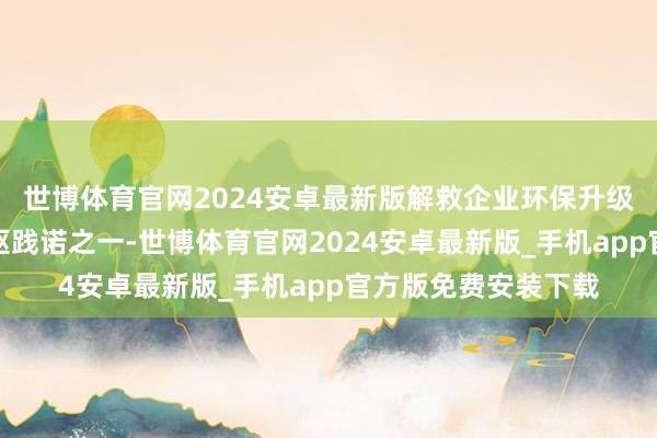 世博体育官网2024安卓最新版解救企业环保升级亦然《轮番》的中枢践诺之一-世博体育官网2024安卓最新版_手机app官方版免费安装下载