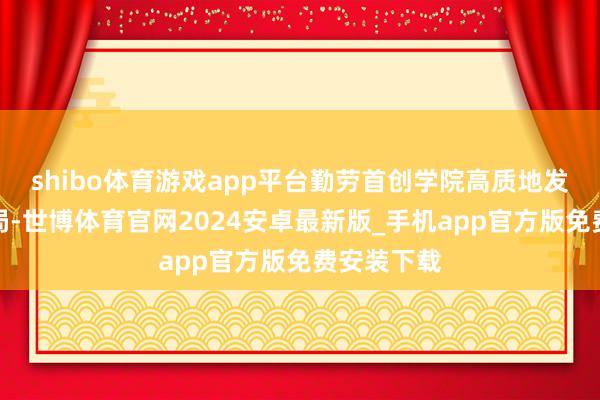 shibo体育游戏app平台勤劳首创学院高质地发展的新时局-世博体育官网2024安卓最新版_手机app官方版免费安装下载