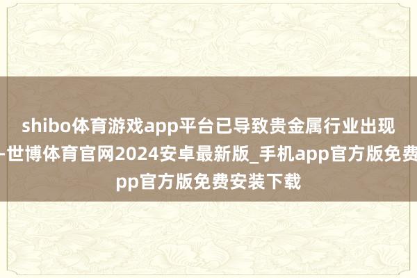 shibo体育游戏app平台已导致贵金属行业出现庸碌抛售-世博体育官网2024安卓最新版_手机app官方版免费安装下载