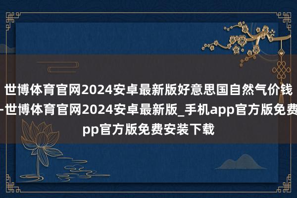 世博体育官网2024安卓最新版好意思国自然气价钱小幅高潮-世博体育官网2024安卓最新版_手机app官方版免费安装下载