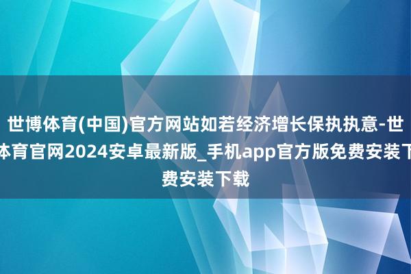 世博体育(中国)官方网站如若经济增长保执执意-世博体育官网2024安卓最新版_手机app官方版免费安装下载