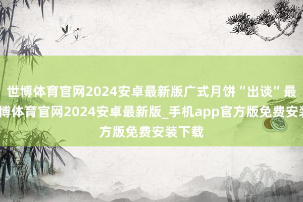 世博体育官网2024安卓最新版广式月饼“出谈”最晚-世博体育官网2024安卓最新版_手机app官方版免费安装下载