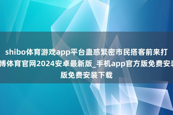 shibo体育游戏app平台蛊惑繁密市民搭客前来打卡-世博体育官网2024安卓最新版_手机app官方版免费安装下载